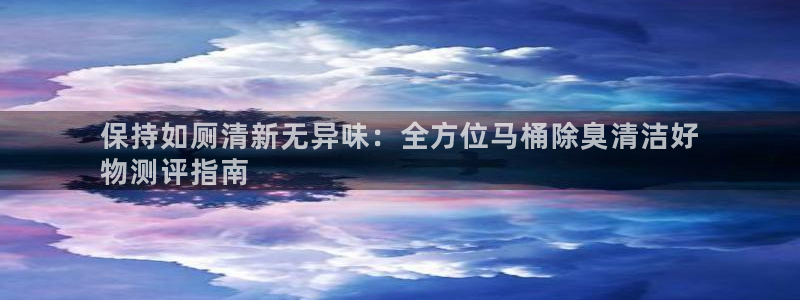 尊龙游戏中心：保持如厕清新无异味：全方位马桶除臭清洁好
