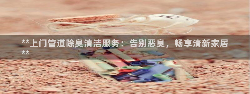 尊龙官方：**上门管道除臭清洁服务：告别恶臭，畅享清新家
