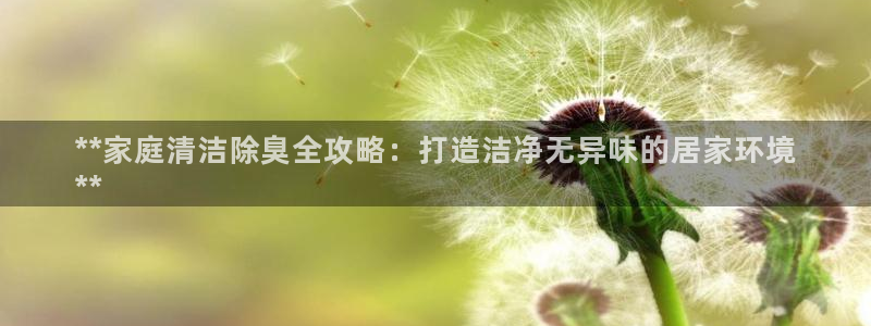 尊龙凯时和九游会哪个平台好一点：**家庭清洁除臭全攻略：