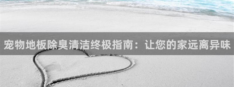 尊龙人生就是博菲律宾台子：宠物地板除臭清洁终极指南：让您
