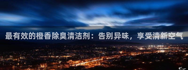 尊龙凯时注册：最有效的橙香除臭清洁剂：告别异味，享受清新