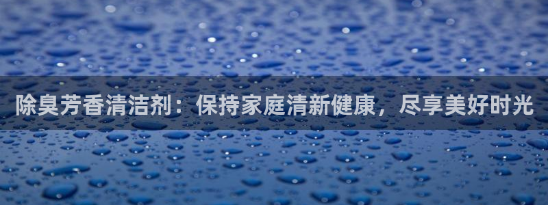 尊龙d88ag官方网站：除臭芳香清洁剂：保持家庭清新健康